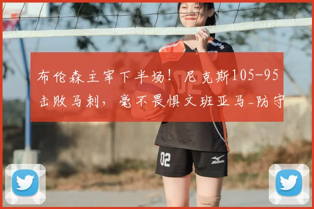 布伦森主宰下半场！尼克斯105-95击败马刺，毫不畏惧文班亚马_防守_NBA