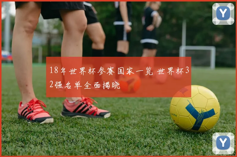 18年世界杯参赛国家一览 世界杯32强名单全面揭晓