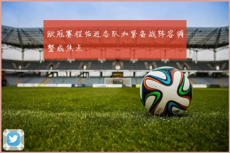 欧冠赛程临近各队加紧备战阵容调整成焦点