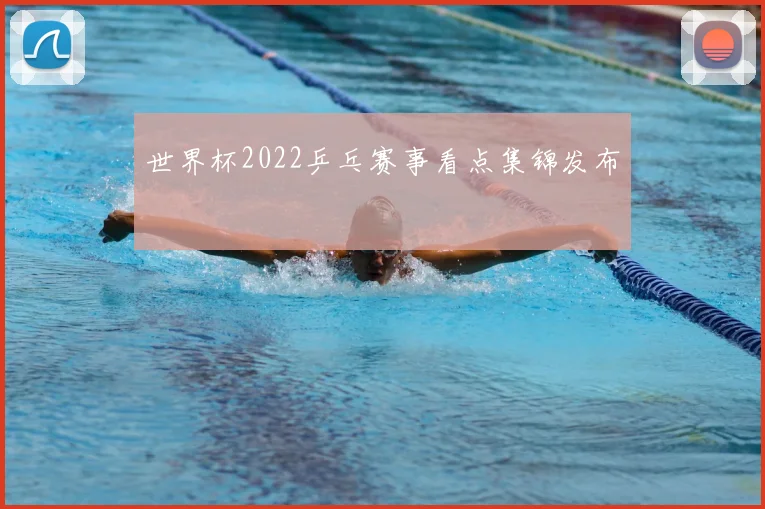 世界杯2022乒乓赛事看点集锦发布