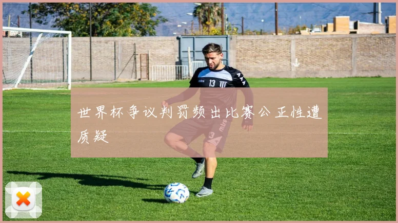 世界杯争议判罚频出比赛公正性遭质疑
