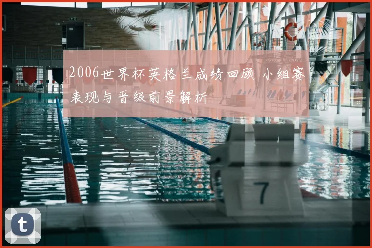 2006世界杯英格兰成绩回顾 小组赛表现与晋级前景解析