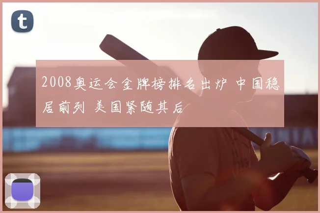 2008奥运会金牌榜排名出炉 中国稳居前列 美国紧随其后