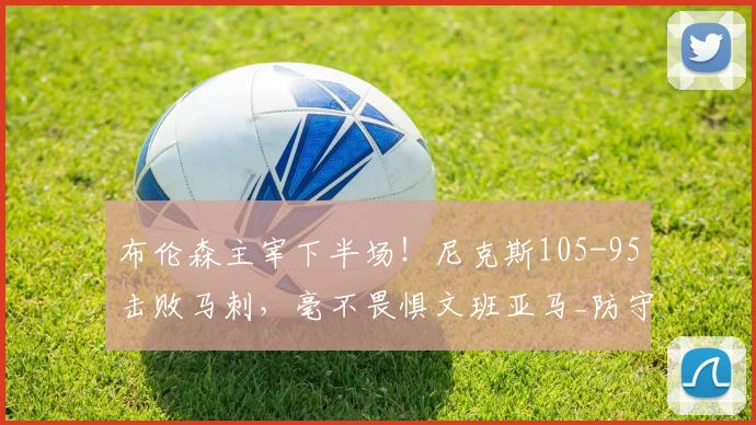 布伦森主宰下半场！尼克斯105-95击败马刺，毫不畏惧文班亚马_防守_NBA