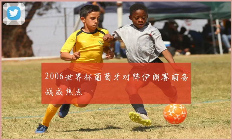 2006世界杯葡萄牙对阵伊朗赛前备战成焦点