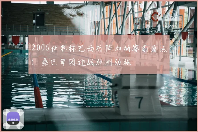 2006世界杯巴西对阵加纳赛前看点：桑巴军团迎战非洲劲旅